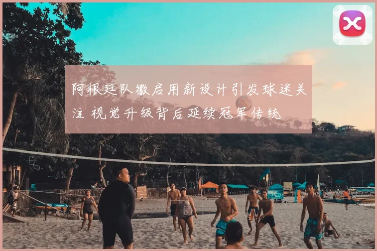 阿根廷队徽启用新设计引发球迷关注 视觉升级背后延续冠军传统