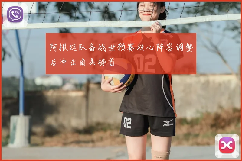 阿根廷队备战世预赛核心阵容调整后冲击南美榜首