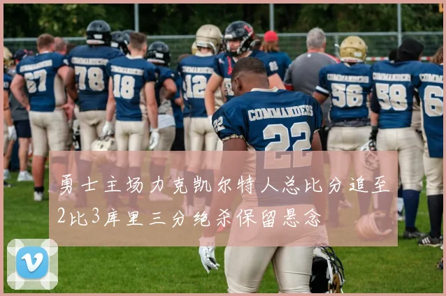 勇士主场力克凯尔特人总比分追至2比3库里三分绝杀保留悬念