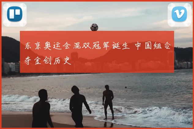 东京奥运会混双冠军诞生 中国组合夺金创历史