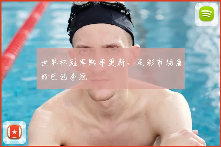 世界杯冠军赔率更新,足彩市场看好巴西夺冠