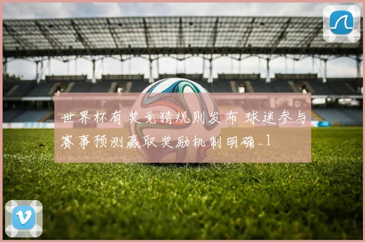 世界杯有奖竞猜规则发布 球迷参与赛事预测赢取奖励机制明确_1
