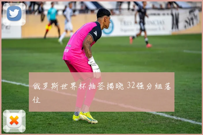 俄罗斯世界杯抽签揭晓 32强分组落位