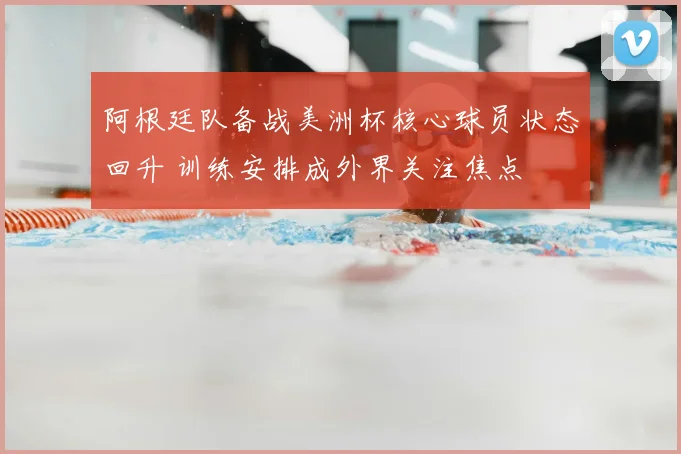 阿根廷队备战美洲杯核心球员状态回升 训练安排成外界关注焦点