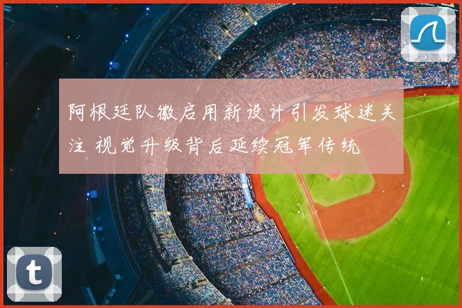 阿根廷队徽启用新设计引发球迷关注 视觉升级背后延续冠军传统