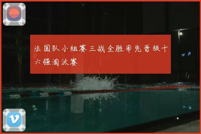 法国队小组赛三战全胜率先晋级十六强淘汰赛