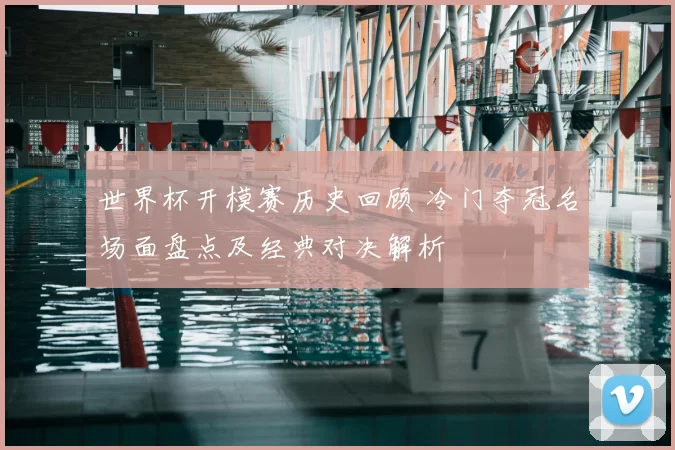 世界杯开模赛历史回顾 冷门夺冠名场面盘点及经典对决解析