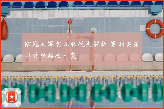 欧冠决赛打几轮规则解析 赛制安排与晋级路径一览