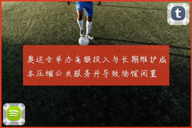 奥运会举办高额投入与长期维护成本压缩公共服务并导致场馆闲置