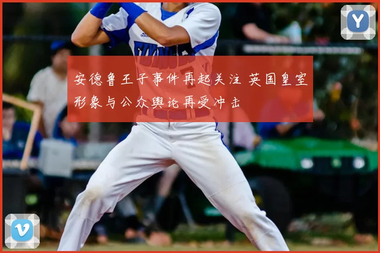 安德鲁王子事件再起关注 英国皇室形象与公众舆论再受冲击