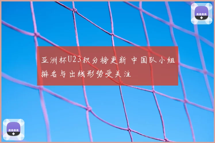 亚洲杯U23积分榜更新 中国队小组排名与出线形势受关注