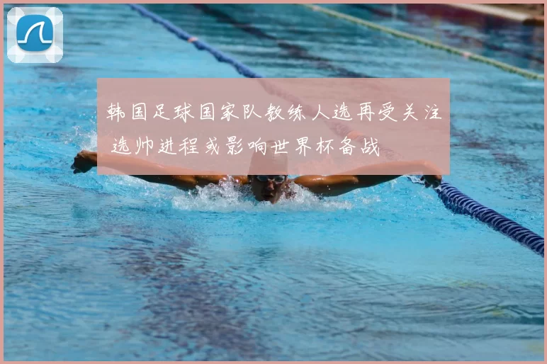 韩国足球国家队教练人选再受关注 选帅进程或影响世界杯备战