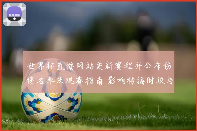 世界杯直播网站更新赛程并公布伤停名单及观赛指南 影响转播时段与看点