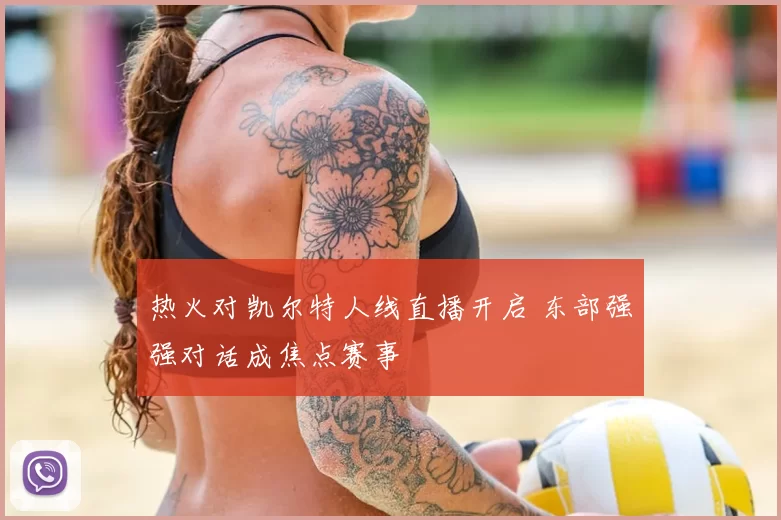 热火对凯尔特人线直播开启 东部强强对话成焦点赛事