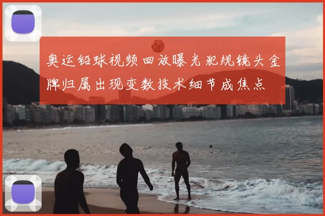 奥运铅球视频回放曝光犯规镜头金牌归属出现变数技术细节成焦点