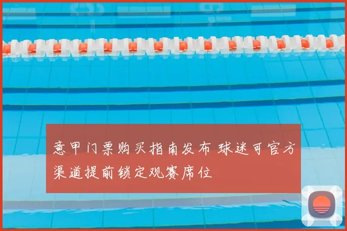 意甲门票购买指南发布 球迷可官方渠道提前锁定观赛席位