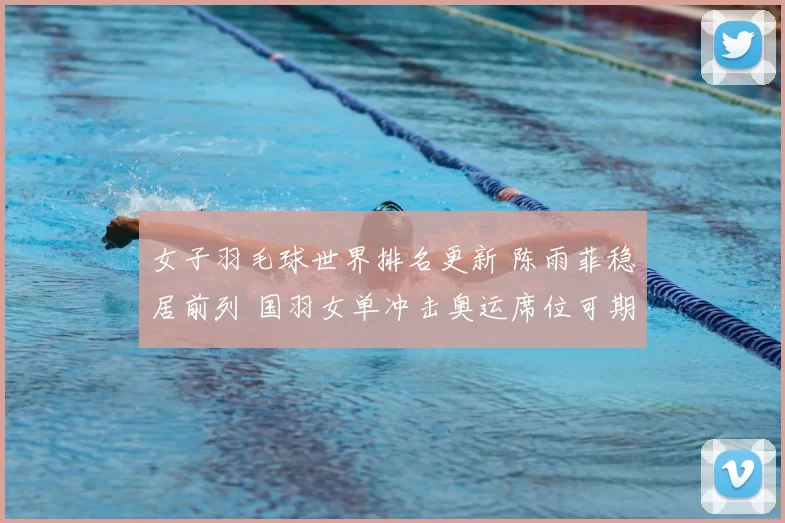 女子羽毛球世界排名更新 陈雨菲稳居前列 国羽女单冲击奥运席位可期