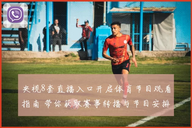 央视8套直播入口开启体育节目观看指南 带你获取赛事转播与节目安排
