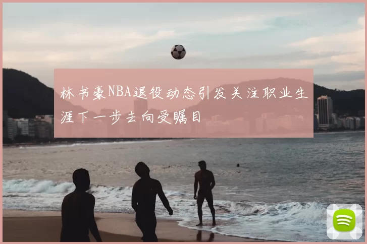 林书豪NBA退役动态引发关注职业生涯下一步去向受瞩目