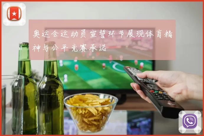 奥运会运动员宣誓环节展现体育精神与公平竞赛承诺