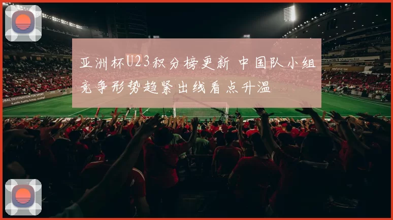 亚洲杯U23积分榜更新 中国队小组竞争形势趋紧出线看点升温