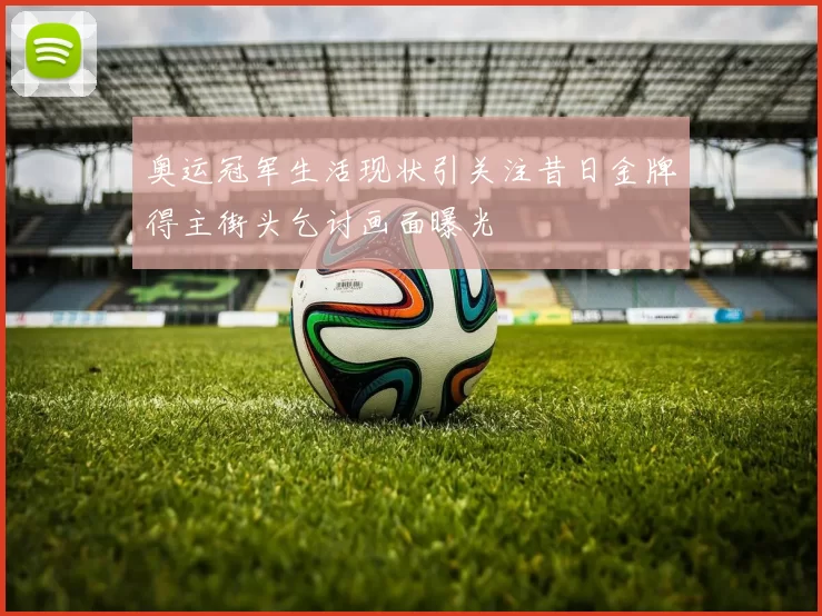 奥运冠军生活现状引关注昔日金牌得主街头乞讨画面曝光