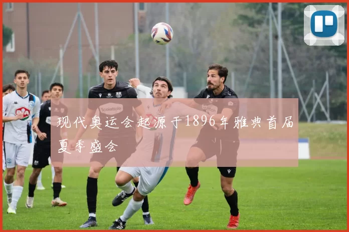 现代奥运会起源于1896年雅典首届夏季盛会