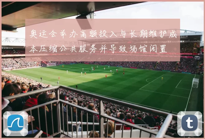 奥运会举办高额投入与长期维护成本压缩公共服务并导致场馆闲置