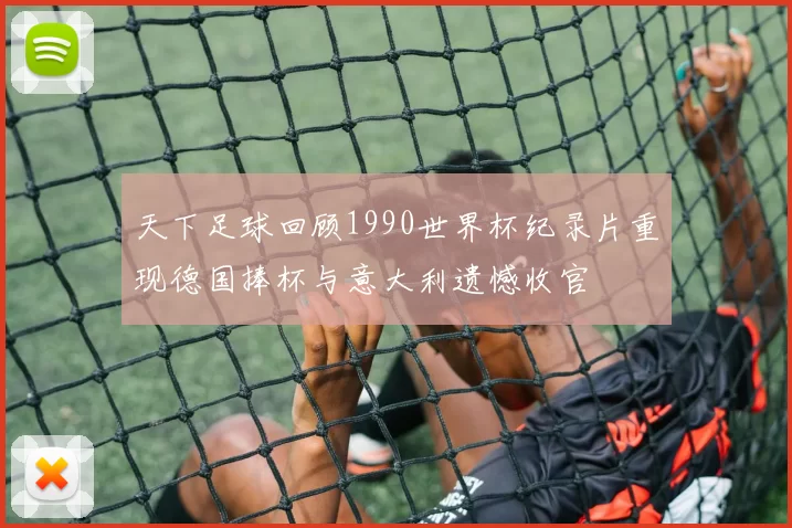 天下足球回顾1990世界杯纪录片重现德国捧杯与意大利遗憾收官