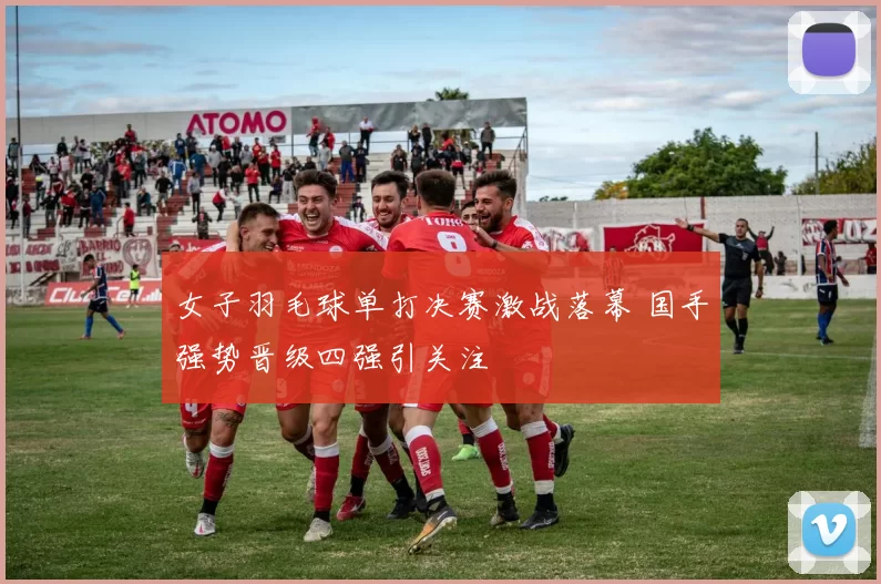 女子羽毛球单打决赛激战落幕 国手强势晋级四强引关注