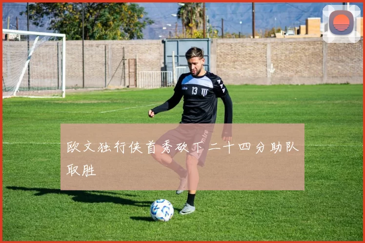 欧文独行侠首秀砍下二十四分助队取胜