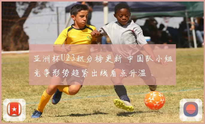 亚洲杯U23积分榜更新 中国队小组竞争形势趋紧出线看点升温
