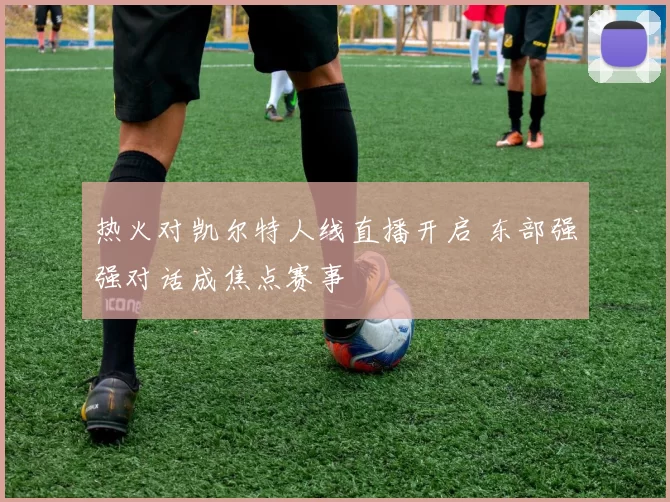 热火对凯尔特人线直播开启 东部强强对话成焦点赛事