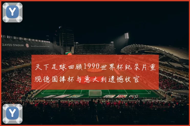 天下足球回顾1990世界杯纪录片重现德国捧杯与意大利遗憾收官