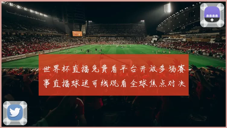 世界杯直播免费看平台开放多场赛事直播球迷可线观看全球焦点对决