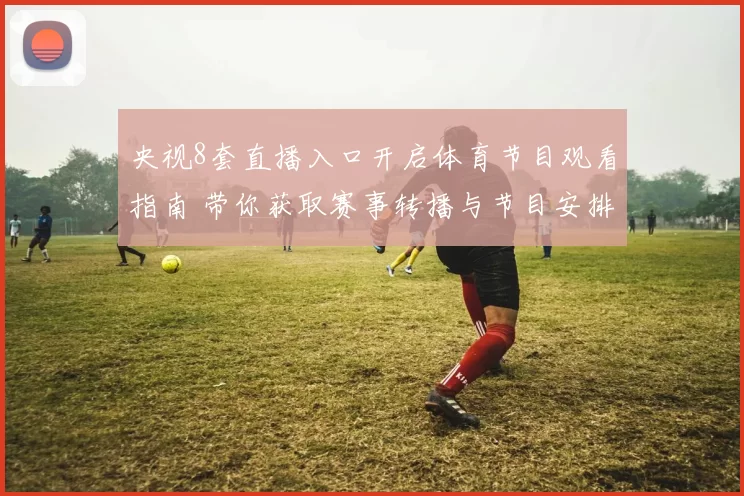 央视8套直播入口开启体育节目观看指南 带你获取赛事转播与节目安排