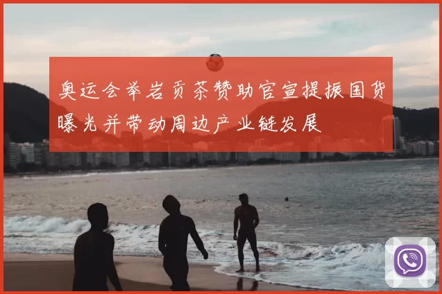 奥运会举岩贡茶赞助官宣提振国货曝光并带动周边产业链发展