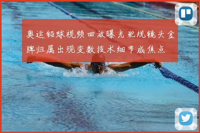 奥运铅球视频回放曝光犯规镜头金牌归属出现变数技术细节成焦点