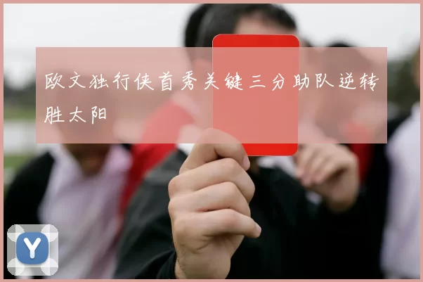 欧文独行侠首秀关键三分助队逆转胜太阳