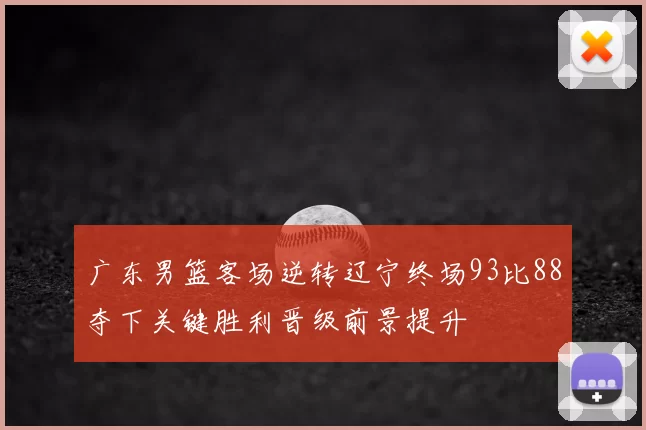 广东男篮客场逆转辽宁终场93比88夺下关键胜利晋级前景提升
