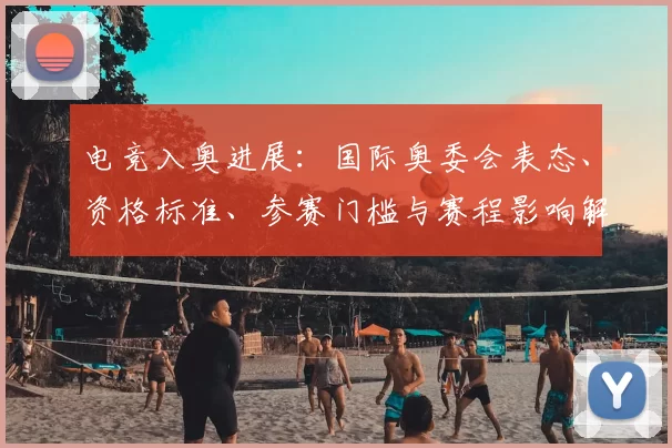 电竞入奥进展：国际奥委会表态、资格标准、参赛门槛与赛程影响解读