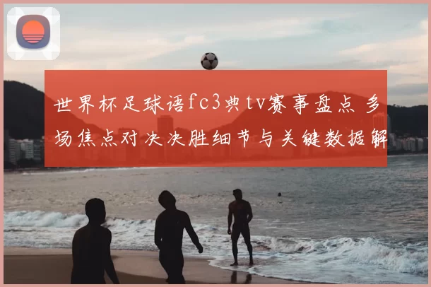 世界杯足球语fc3典tv赛事盘点 多场焦点对决决胜细节与关键数据解析