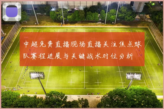 中超免费直播现场直播关注焦点球队赛程进展与关键战术对位分析
