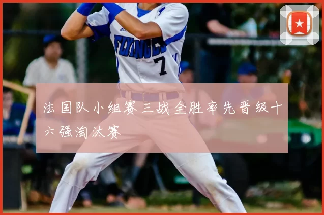 法国队小组赛三战全胜率先晋级十六强淘汰赛