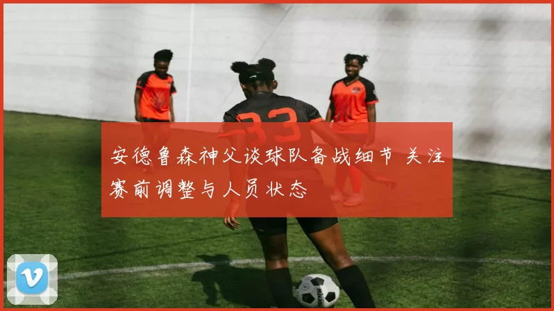 安德鲁森神父谈球队备战细节 关注赛前调整与人员状态