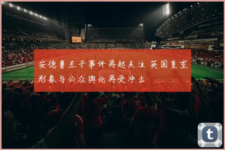 安德鲁王子事件再起关注 英国皇室形象与公众舆论再受冲击