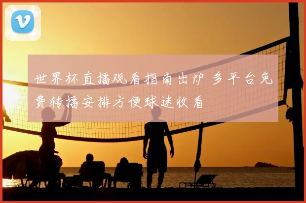 世界杯直播观看指南出炉 多平台免费转播安排方便球迷收看