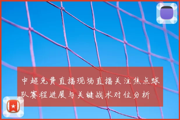 中超免费直播现场直播关注焦点球队赛程进展与关键战术对位分析
