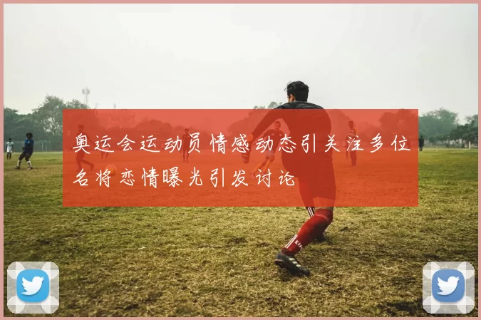 奥运会运动员情感动态引关注多位名将恋情曝光引发讨论