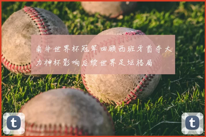 南非世界杯冠军回顾西班牙首夺大力神杯影响后续世界足坛格局